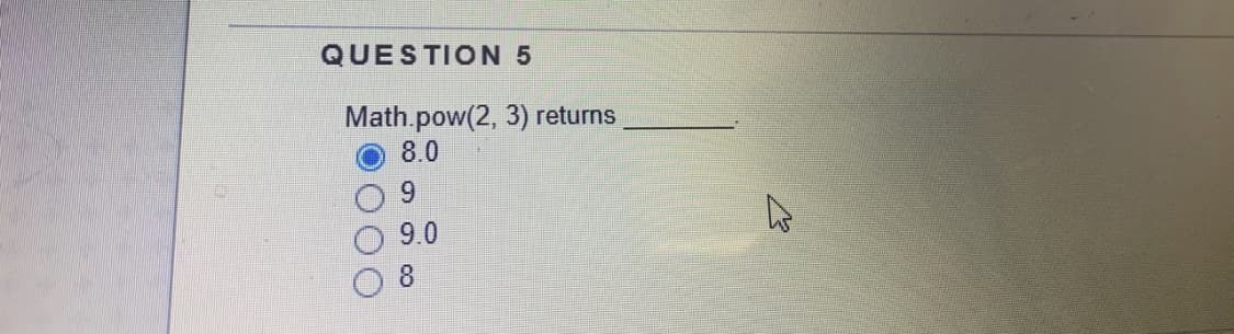 QUESTION 5
Math.pow(2, 3) returns
8.0
9.
9.0
8.
000
