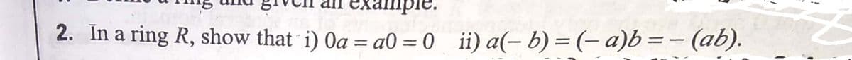 2. In a ring R, show that i) Oa = a0 = 0 ii) a(- b) = (- a)b=- (ab).
%3D
%3D
