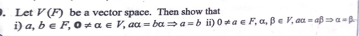 9. Let V (F be a vector space. Then show that
i) a, b e F, 0 + a e V, aa =
: bαab ij0 #aα ε F α, β ε Vaa= αβ= α=β,
