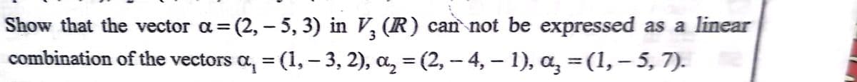 Show that the vector a= (2, – 5, 3) in V, (R) can not be expressed as a linear
combination of the vectors a, = (1, – 3, 2), a, = (2,- 4, – 1), a, =(1,– 5, 7).
3
%3D
%3D
%3D
|
|
