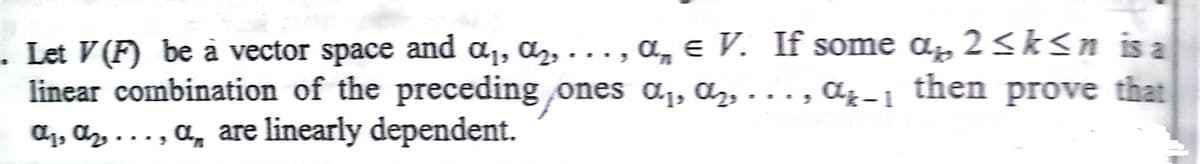 Let V (F) be à vector space and a,, az, ..., a, e V. If some a, 2<k<n is a
linear combination of the preceding ones a1, az, .
Az, az..., A, are linearly dependent.
..,
4-1 then prove that
