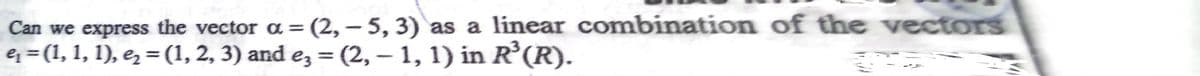 Can we express the vector a = (2, – 5, 3) as a linear combination of the vectors
e = (1, 1, 1), e, = (1, 2, 3) and e, = (2, – 1, 1) in R'(R).
||
