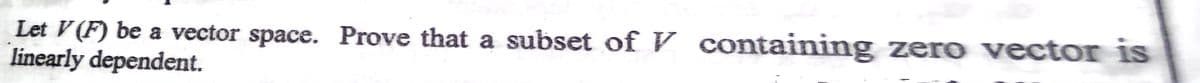 Let V (F) be a vector space. Prove that a subset of V containing zero vector is
linearly dependent.
