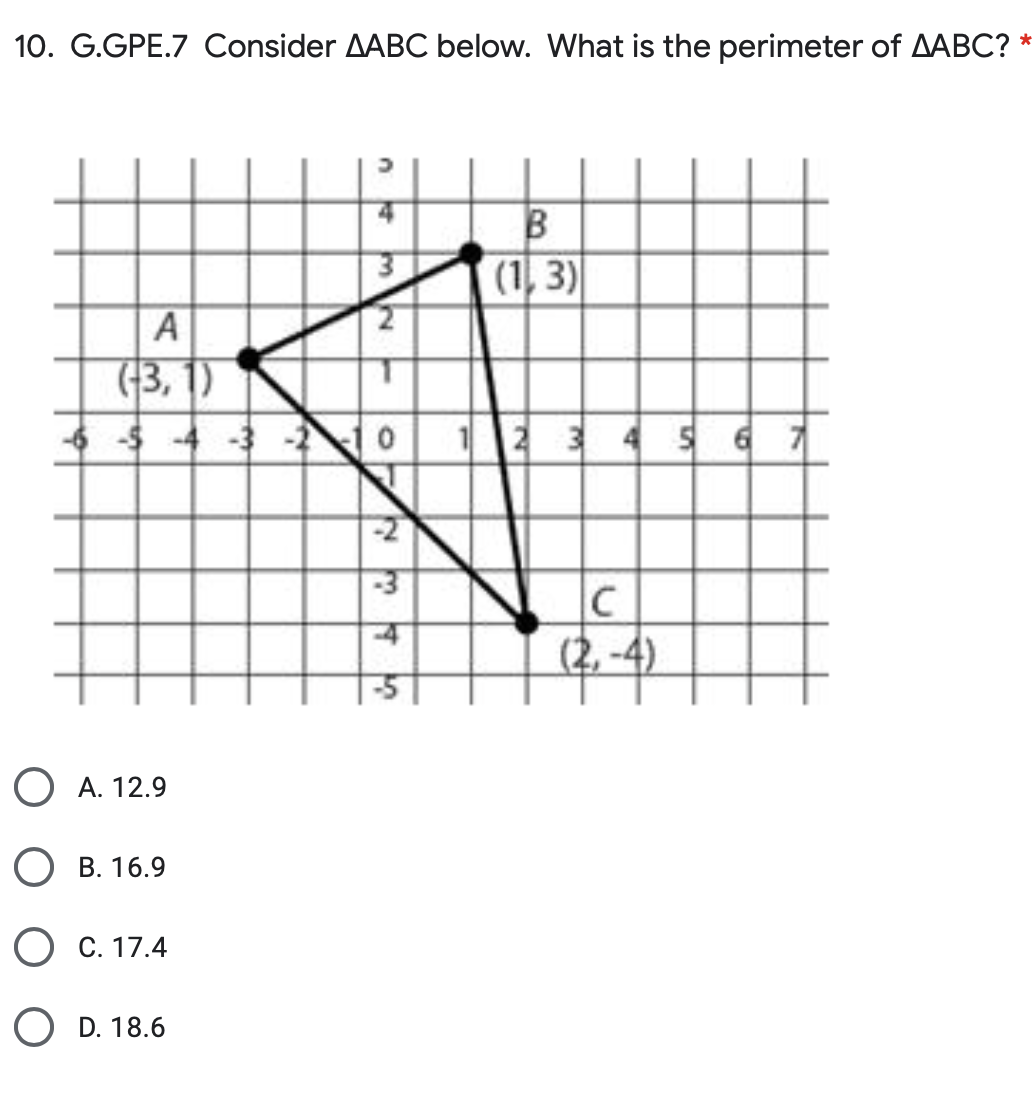 10. G.GPE.7 Consider AABC below. What is the perimeter of AABC?
A
(3, 1)
n
O A. 12.9
OB. 16.9
O C. 17.4
O D. 18.6
32
6 $4 -3 -2 10
022
ين من
B
(1, 3)
1 2 3
4 5 6 7
C
(2,-4)
*