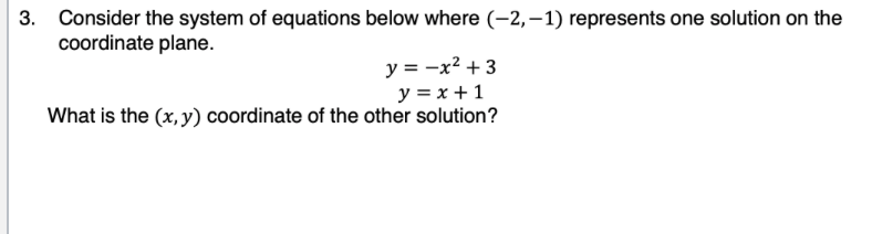 3. Consider the system of equations below where (-2,-1) represents one solution on the
coordinate plane.
y = -x² + 3
y = x + 1
What is the (x, y) coordinate of the other solution?