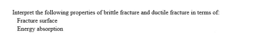 Interpret the following properties of brittle fracture and ductile fracture in terms of:
Fracture surface
Energy absorption