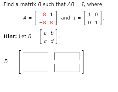 Find a matrix B such that AB = I, where
[
]
8 1
1 0
A =
and I =
-8 8
0 1
1
a b
Hint: Let B =
%3D
c d
B =
