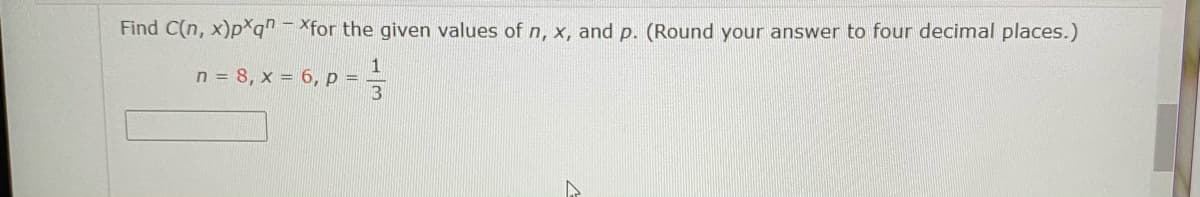 Find C(n, x)pq"- Xfor the given values of n, x, and p. (Round your answer to four decimal places.)
n = 8, x = 6, P =
