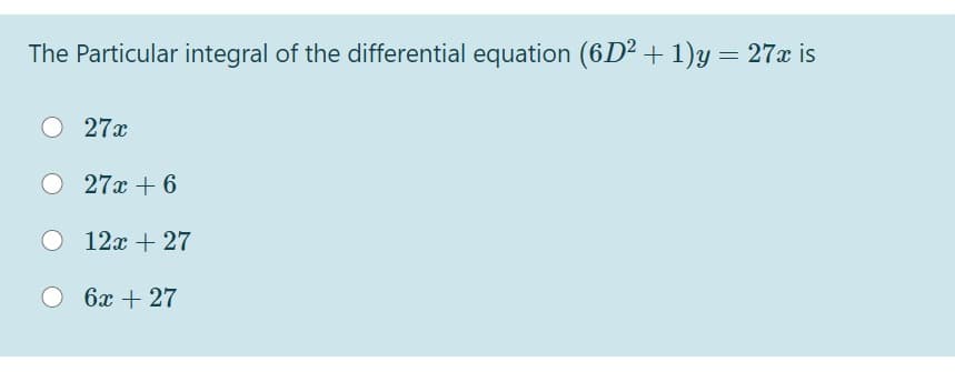 The Particular integral of the differential equation (6D² + 1)y = 27x is
O 27x
O 27x + 6
12x + 27
O 6x + 27
