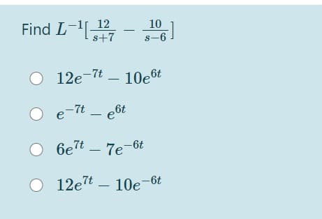 Find L-
12
10
-
s+7
s-6
12e-7t – 10e6t
-7t - e6t
|
O 6e7t – 7e-6t
O 12e7t – 10e-6t
