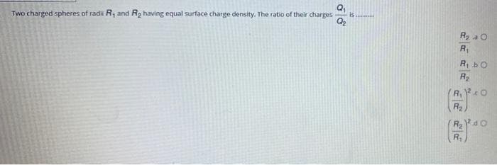 Two charged spheres of radi R, and R2 having equal surface charge density. The ratio of their charges
R2 a0
R,
R2
R1
R
R.
