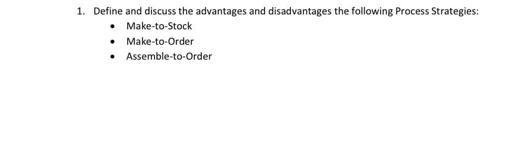 1. Define and discuss the advantages and disadvantages the following Process Strategies:
Make-to-Stock
Make-to-Order
Assemble-to-Order
