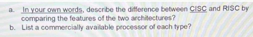 In your own words, describe the difference between CISC and RISC by
comparing the features of the two architectures?
b. List a commercially available processor of each type?
a.