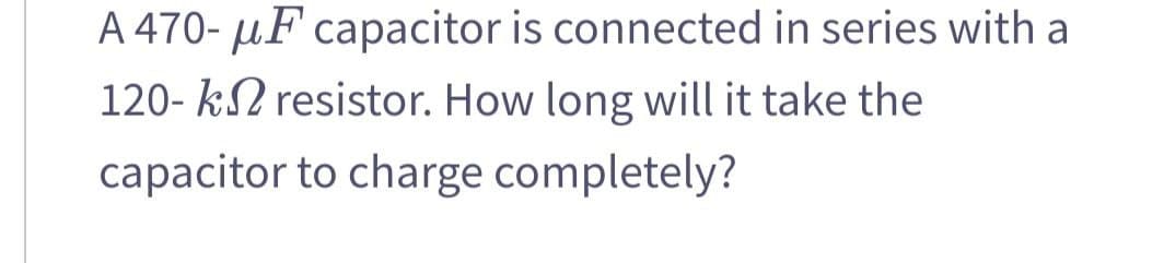 A 470- μF capacitor is connected in series with a
120-k resistor. How long will it take the
capacitor to charge completely?