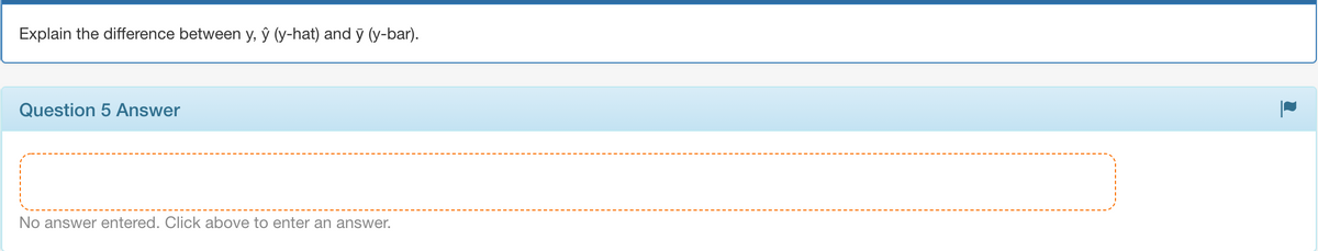 Explain the difference between y, ŷ (y-hat) and ỹ (y-bar).
Question 5 Answer
No answer entered. Click above to enter an answer.
