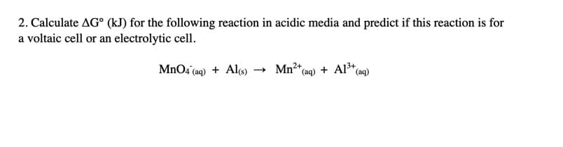 2. Calculate AG° (kJ) for the following reaction in acidic media and predict if this reaction is for
a voltaic cell or an electrolytic cell.
MnO4 (aq) + Al) → Mn²*(ag) + Al³*
*(aq)
