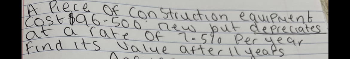 A Piece Of Con Struction equipment
cost $96-500: new but depreciates
at a rate Of 2-5%0 per year
find its value after 11 years.