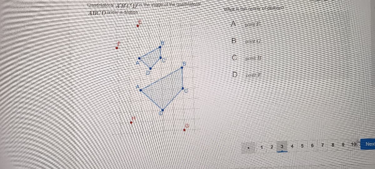 Quadrilateral A'B'CDIS the image.of Ihe quadlateral
ABCD under a dilation
What is the cenier of dilation2
A point
pornt G
point I
point E
2 3 4 5 6 7 8
9 10 Next
