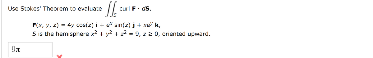 Use Stokes' Theorem to evaluate
curl F· dS.
F(x, y, z) = 4y cos(z) i + eX sin(z) j + xeY k,
S is the hemisphere x2 + y2 + z2 = 9, z 2 0, oriented upward.
