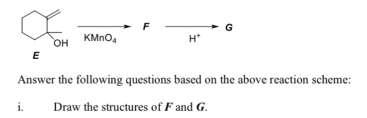 - G
H*
F
KMNO4
E
Answer the following questions based on the above reaction scheme:
i.
Draw the structures of F and G.
