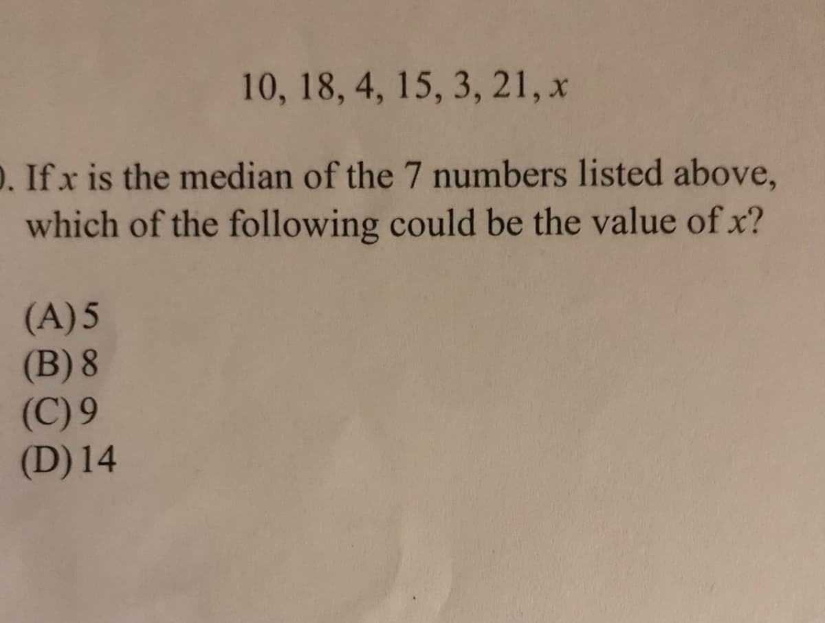 10, 18, 4, 15, 3, 21, x
D. If x is the median of the 7 numbers listed above,
which of the following could be the value of x?
(A)5
(B) 8
(C) 9
(D) 14
