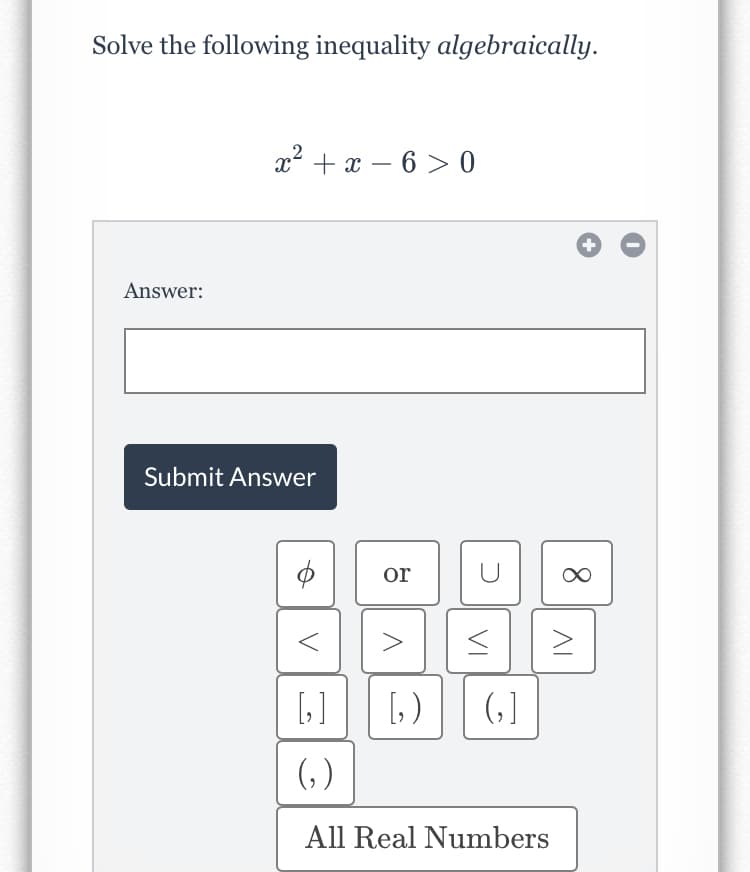 Solve the following inequality algebraically.
x2 + x – 6 > 0
|
Answer:
Submit Answer
or
[,)
(, ]
(, )
All Real Numbers
VI
