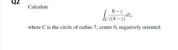 Calculate
8-z
dz,
(2ー2
where C is the circle of radius 7, centre 0, negatively oriented.

