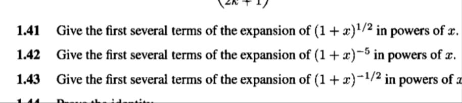 1.41
Give the first several terms of the expansion of (1+x)¹/2 in powers of x.
1.42 Give the first several terms of the expansion of (1+x)-5 in powers of x.
1.43 Give the first several terms of the expansion of (1 + x)-1/2 in powers of a