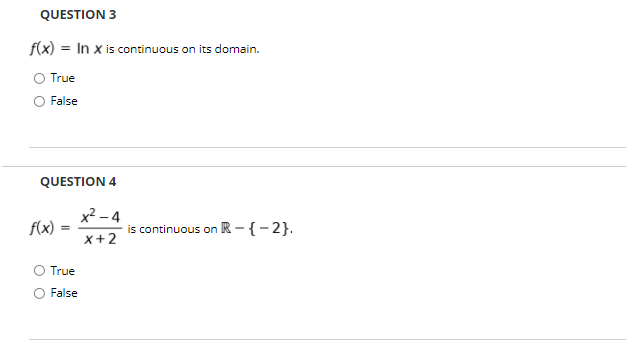 QUESTION 3
f(x) = In x is continuous on its domain.
O True
O False
QUESTION 4
x2 - 4
is continuous on R – { - 2}.
f(x)
x+2
O True
False
