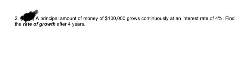 2.
A principal amount of money of $100,000 grows continuously at an interest rate of 4%. Find
the rate of growth after 4 years.