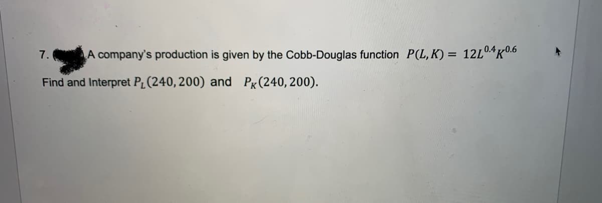 A company's production is given by the Cobb-Douglas function P(L,K) = 12L0.4 K0.6
Find and Interpret P₁ (240, 200) and PR (240, 200).
7.