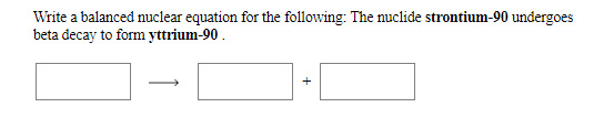 Write a balanced nuclear equation for the following: The nuclide strontium-90 undergoes
beta decay to form yttrium-90.
