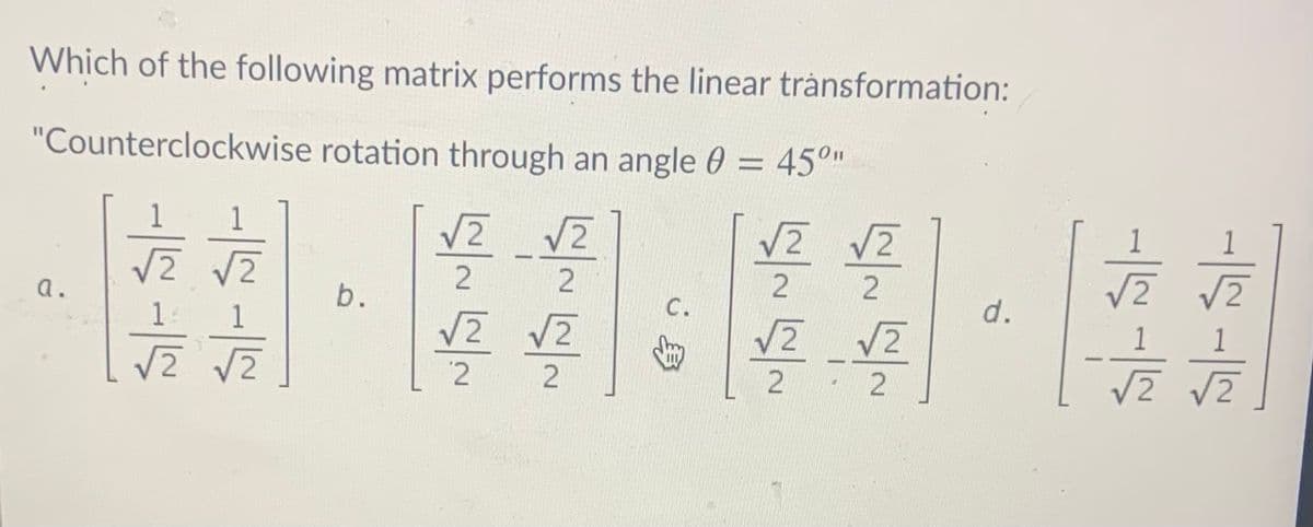 Which of the following matrix performs the linear trånsformation:
"Counterclockwise rotation through an angle 0 = 45°"
%3D
|は116
V2
V2
1
a.
b.
с.
d.
V2
V2 V2
1
2
