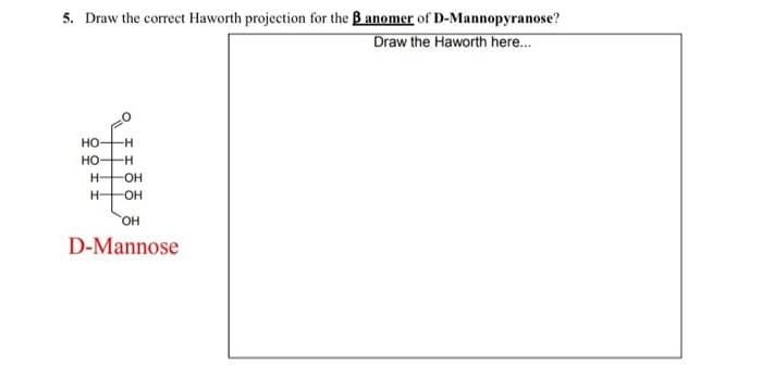 5. Draw the correct Haworth projection for the B anomer of D-Mannopyranose?
Draw the Haworth here...
HO -H
HO -H
H-
H-
OH
-OH
OH
D-Mannose