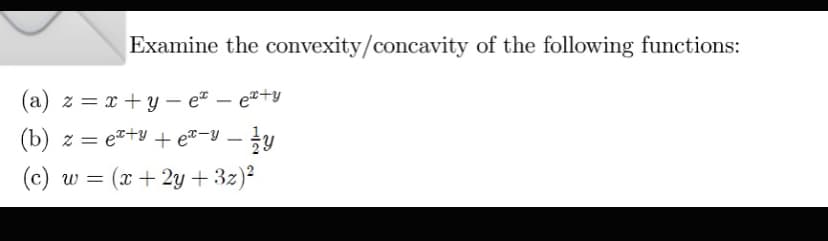 Examine the convexity/concavity of the following functions:
(a) z = x+y-e² - ex+y
(b) z = ex+y+ex-y_
(c) w = (x+2y + 3x)²