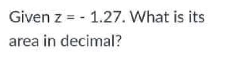 Given z = - 1.27. What is its
area in decimal?
