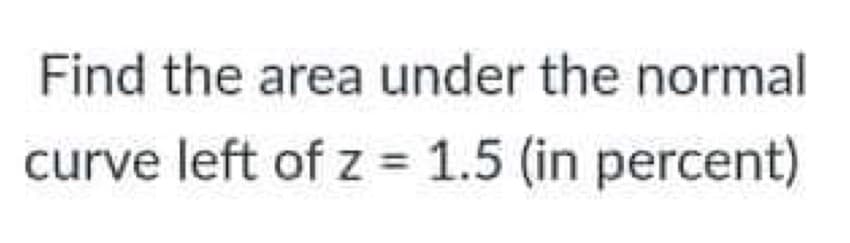 Find the area under the normal
curve left of z = 1.5 (in percent)
