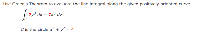 Use Green's Theorem to evaluate the line integral along the given positively oriented curve.
- 7x dy
Cis the circle x² + y2 = 4
