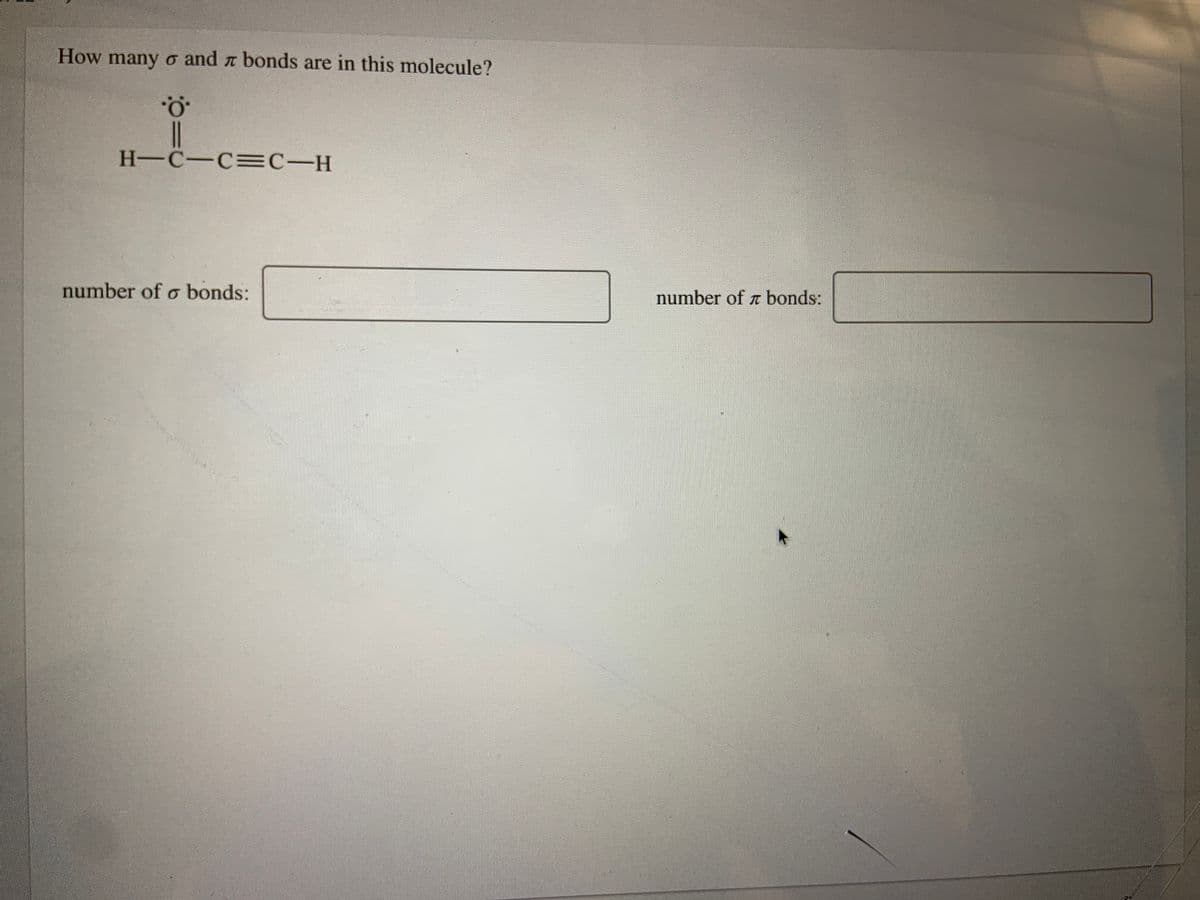 How many o and a bonds are in this molecule?
|
H-C-C=C-H
number of o bonds:
number of z bonds:
