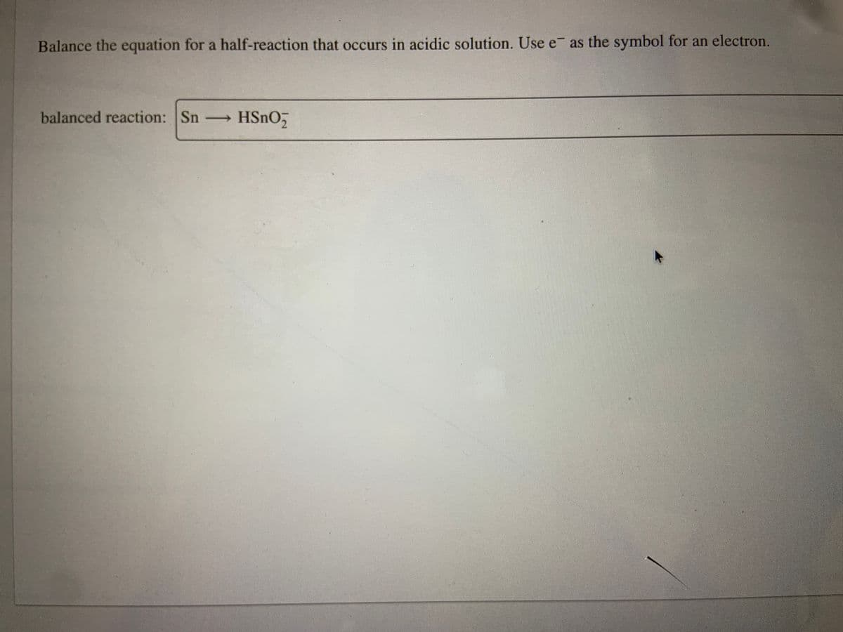 Balance the equation for a half-reaction that occurs in acidic solution. Use e as the symbol for an electron.
balanced reaction: Sn HSNO,
