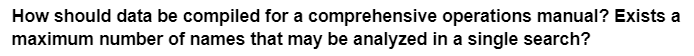 How should data be compiled for a comprehensive operations manual? Exists a
maximum number of names that may be analyzed in a single search?