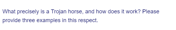 What precisely is a Trojan horse, and how does it work? Please
provide three examples in this respect.