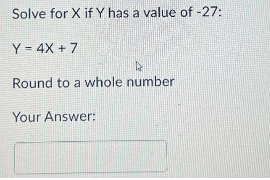 Solve for X if Y has a value of -27:
Y = 4X+7
Round to a whole number
Your Answer: