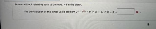 Answer without referring back to the text. Fill in the blank.
The only solution of the initial-value problem y" + x²y = 0, y(0) = 0, y(0) - 0 is
x