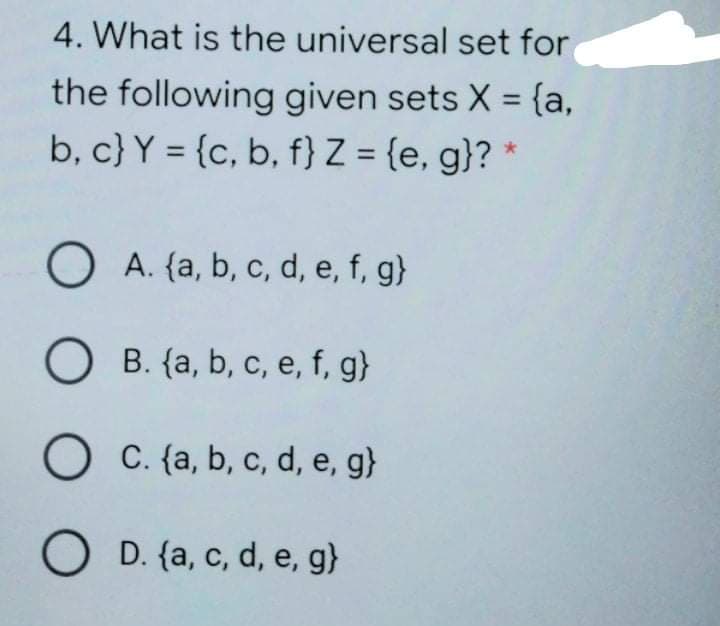 4. What is the universal set for
the following given sets X = {a,
b, c} Y = {c, b, f} Z = {e, g}? *
%3D
%3D
O A. {a, b, c, d, e, f, g}
O B. {a, b, c, e, f, g}
O C. {a, b, c, d, e, g}
O D. (a, c, d, e, g}
