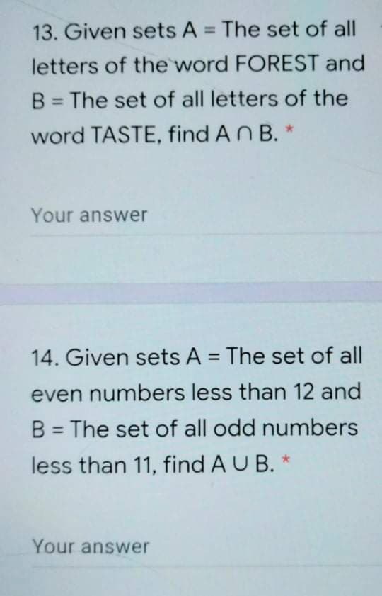 13. Given sets A = The set of all
%3D
letters of the word FOREST and
B = The set of all letters of the
%3D
word TASTE, find AN B. *
Your answer
14. Given sets A = The set of all
%3D
even numbers less than 12 and
B = The set of all odd numbers
%3D
less than 11, find A U B.
Your answer
