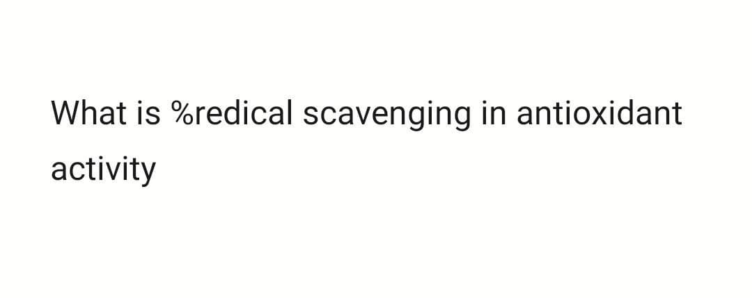 What is %redical scavenging in antioxidant
activity
