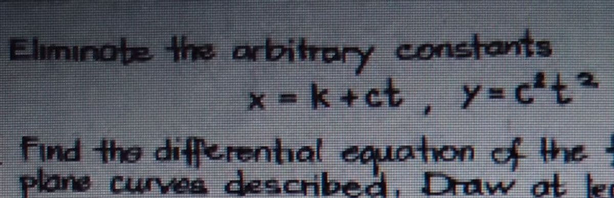 Eliminote the arbitrary constants
x = k +ct, y= c²t²
y= c't2
Find the differenhal equation of the
plane curves described, Draw at ler
