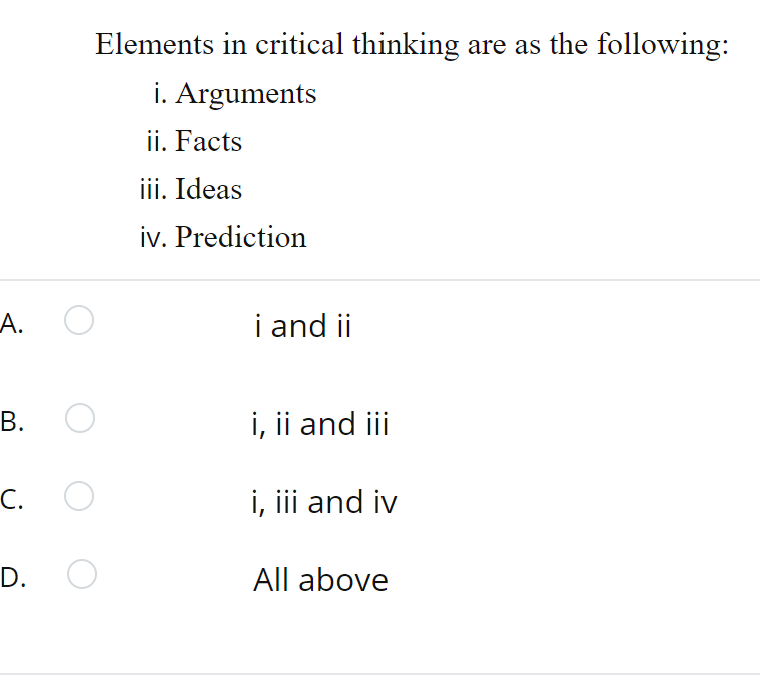 Elements in critical thinking are as the following:
i. Arguments
ii. Facts
iii. Ideas
iv. Prediction
А.
i and ii
В.
i, ii and iii
C. O
С.
i, iii and iv
D.
All above
