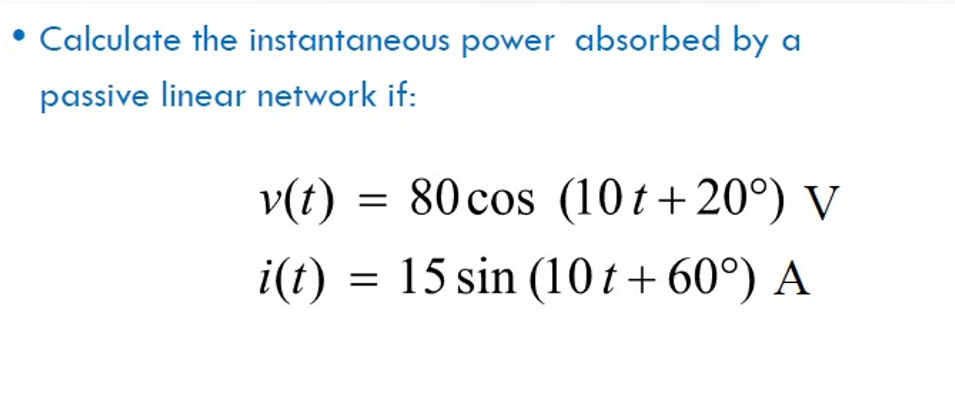 Calculate the instantaneous power absorbed by a
passive linear network if:
v(t) = 80 cos (10 t+20°) V
i(t) =
15 sin (10t+ 60°) A
